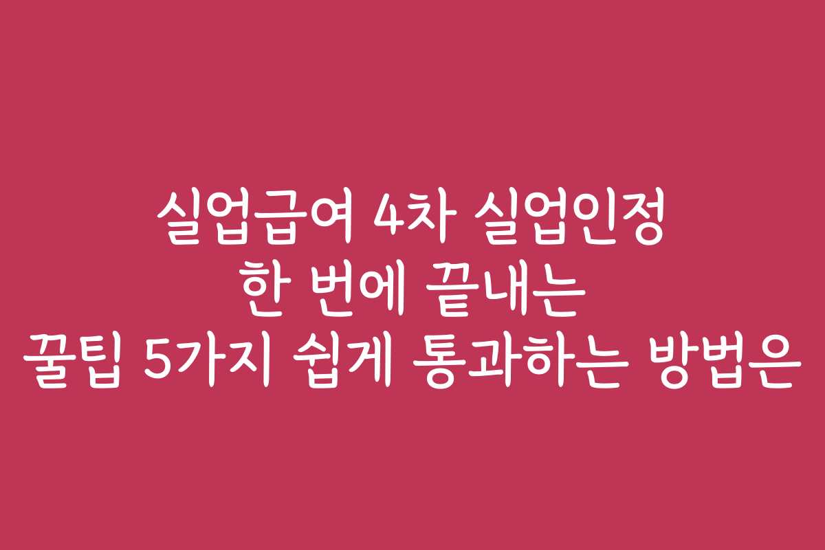 실업급여 4차 실업인정 한 번에 끝내는 꿀팁 5가지 쉽게 통과하는 방법은