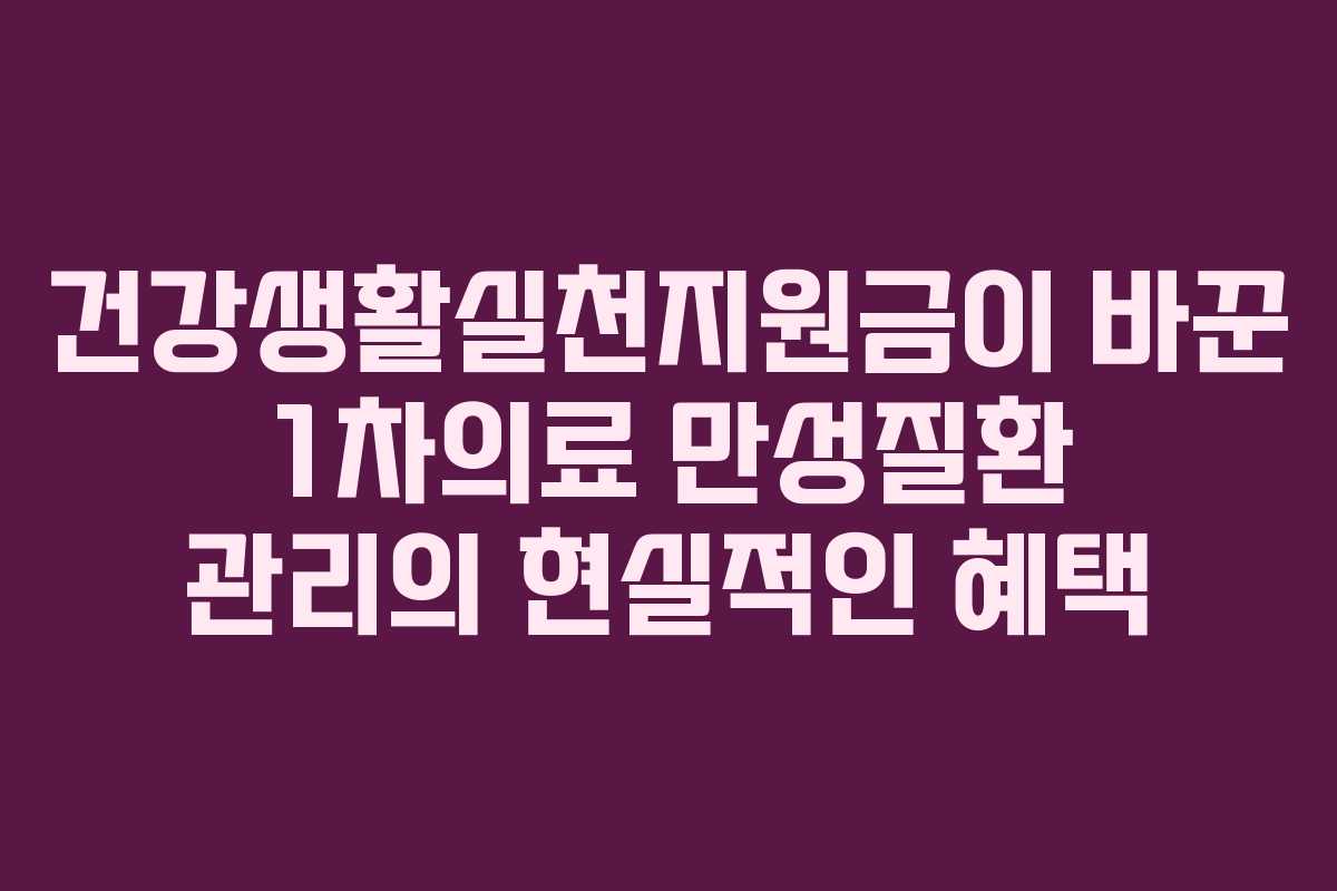 건강생활실천지원금이 바꾼 1차의료 만성질환 관리의 현실적인 혜택
