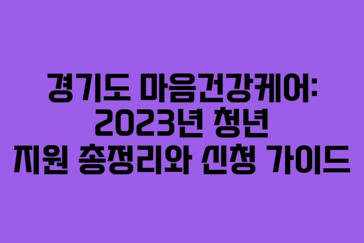 경기도 마음건강케어: 2023년 청년 지원 총정리와 신청 가이드