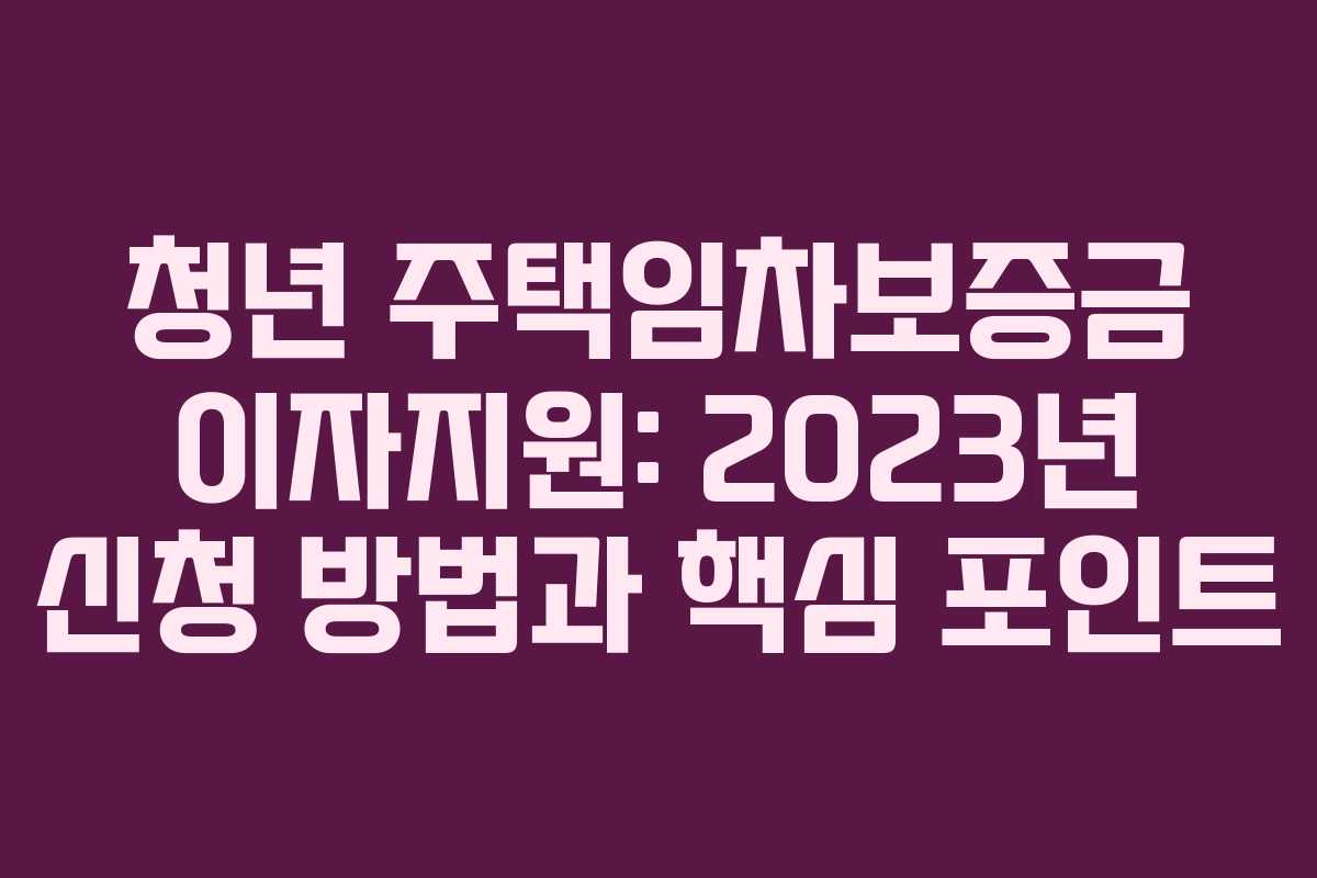 청년 주택임차보증금 이자지원: 2023년 신청 방법과 핵심 포인트