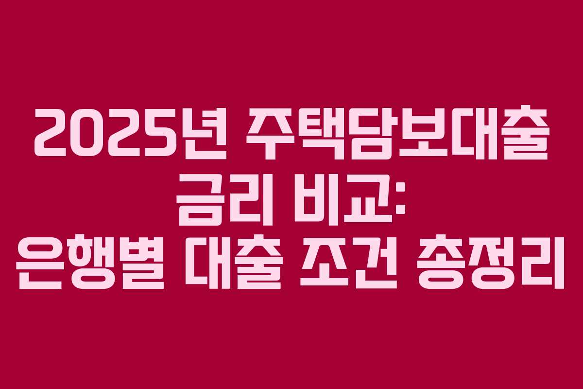 2025년 주택담보대출 금리 비교: 은행별 대출 조건 총정리