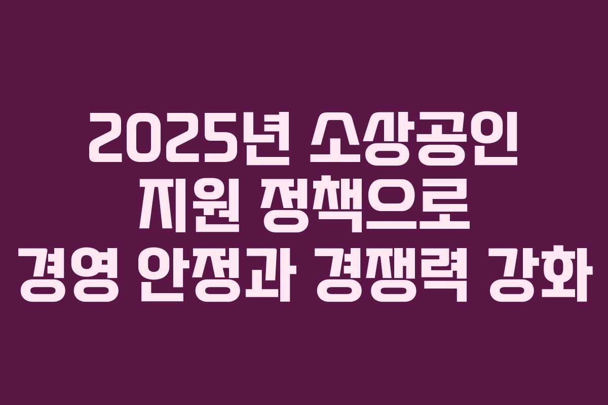 2025년 소상공인 지원 정책으로 경영 안정과 경쟁력 강화