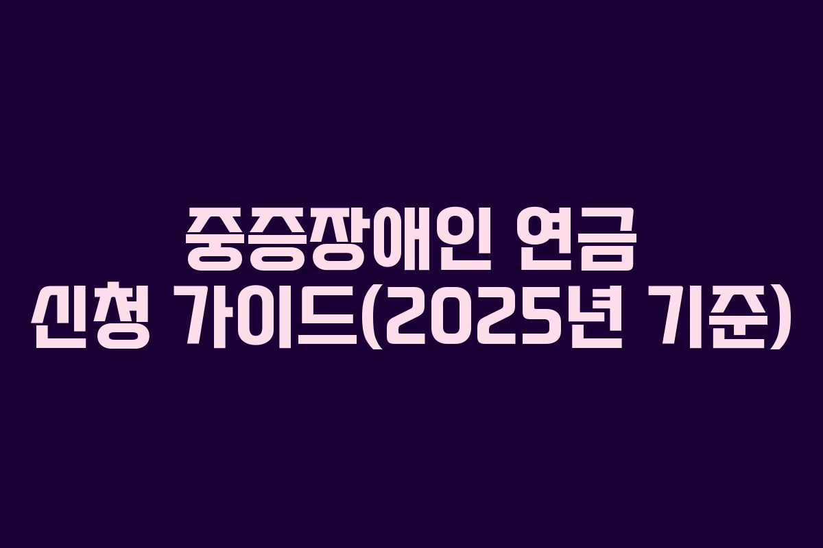 중증장애인 연금 신청 가이드(2025년 기준)