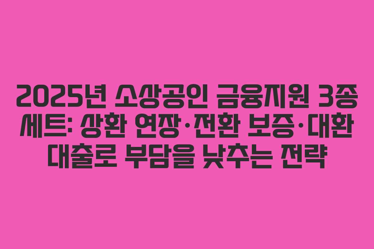 2025년 소상공인 금융지원 3종 세트: 상환 연장·전환 보증·대환 대출로 부담을 낮추는 전략