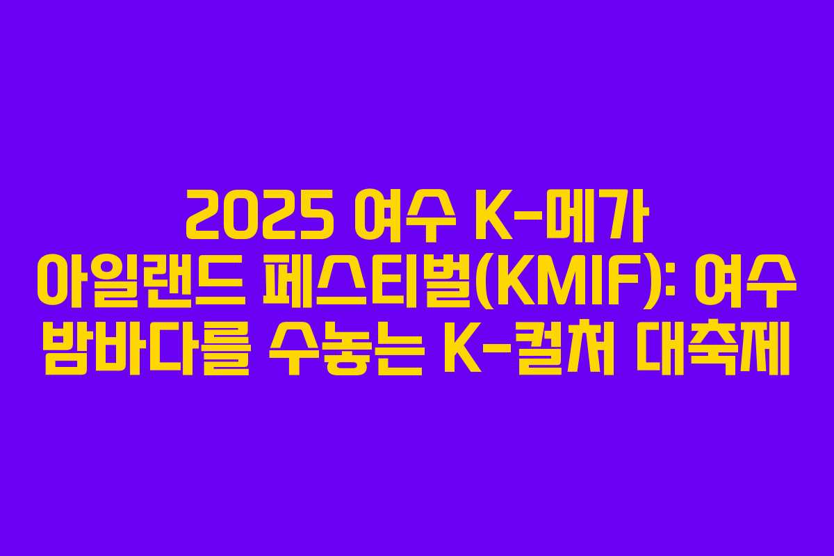 2025 여수 K-메가 아일랜드 페스티벌(KMIF): 여수 밤바다를 수놓는 K-컬처 대축제