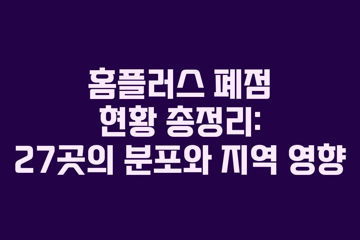 홈플러스 폐점 현황 총정리: 27곳의 분포와 지역 영향