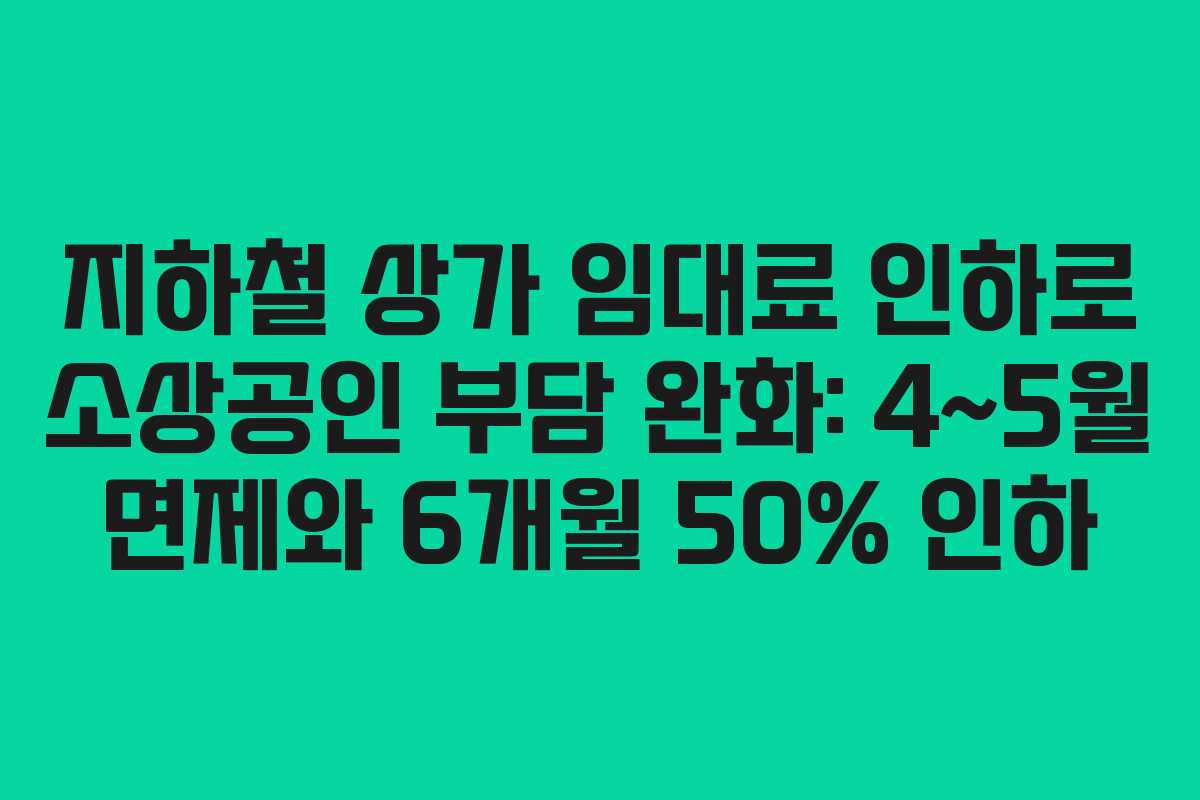 지하철 상가 임대료 인하로 소상공인 부담 완화: 4~5월 면제와 6개월 50% 인하