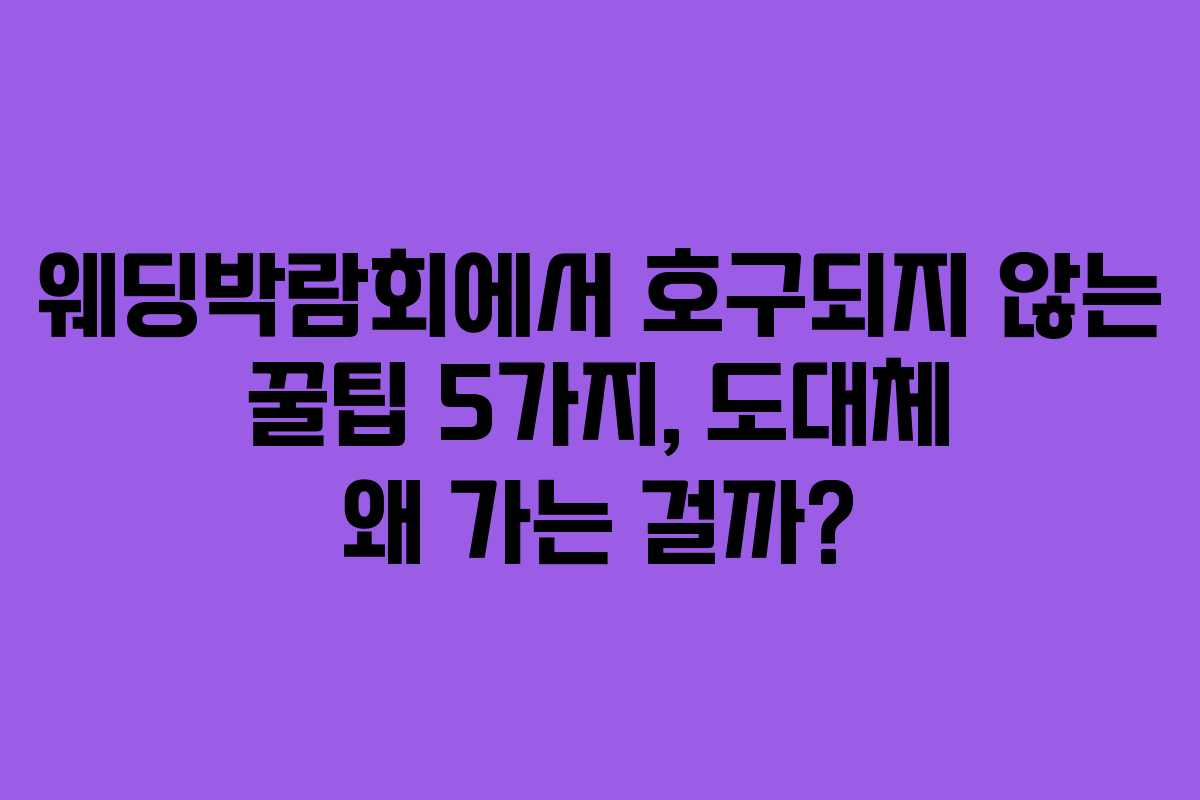 웨딩박람회에서 호구되지 않는 꿀팁 5가지, 도대체 왜 가는 걸까?