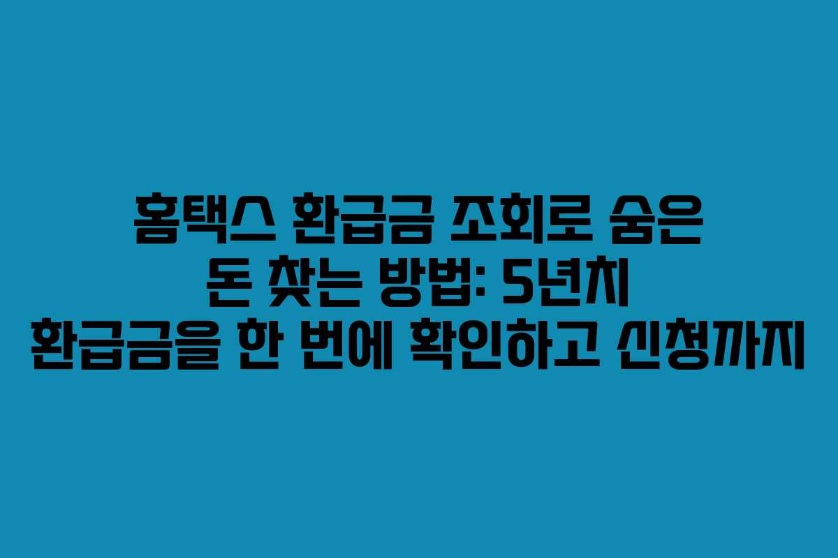 홈택스 환급금 조회로 숨은 돈 찾는 방법: 5년치 환급금을 한 번에 확인하고 신청까지