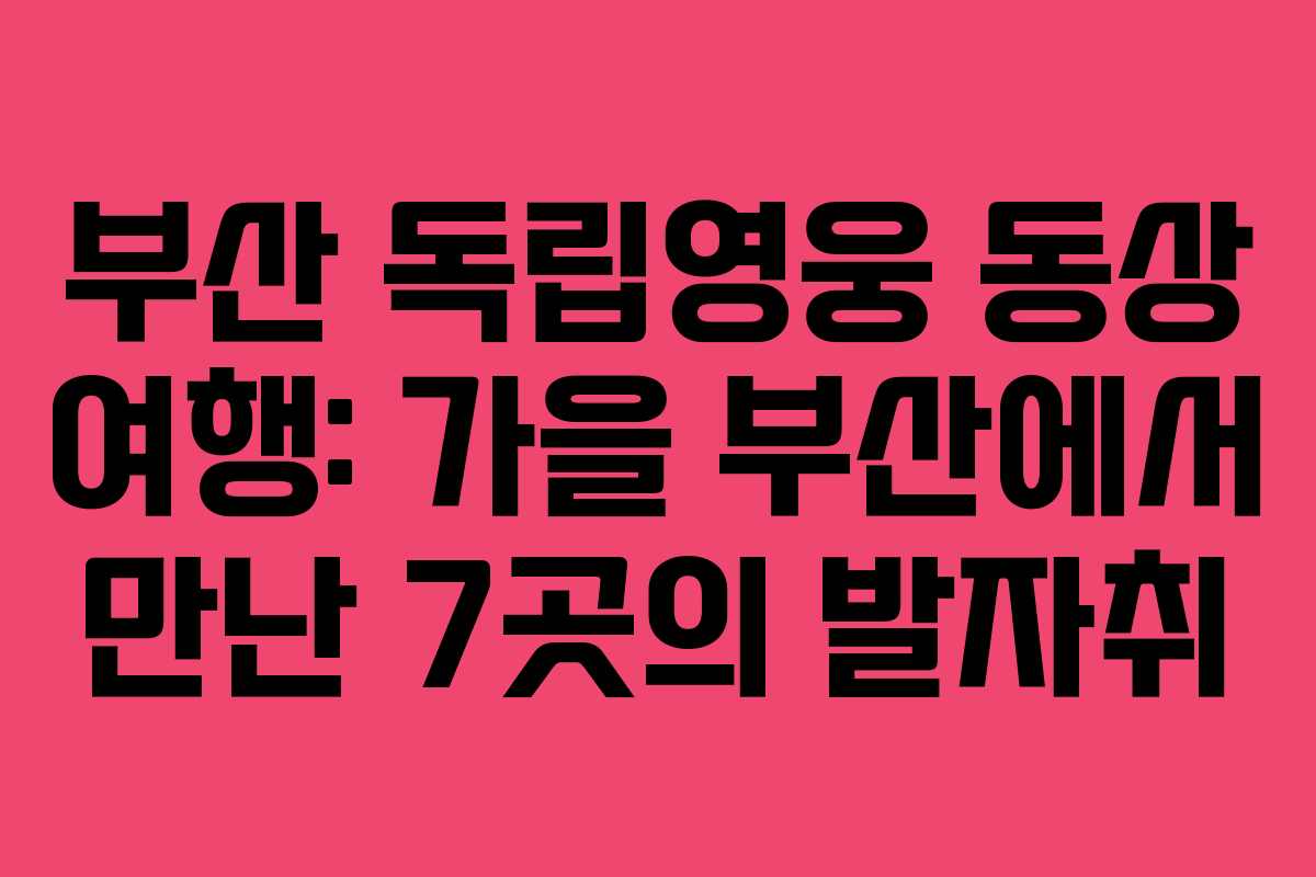 부산 독립영웅 동상 여행: 가을 부산에서 만난 7곳의 발자취