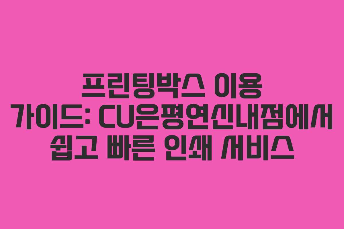 프린팅박스 이용 가이드: CU은평연신내점에서 쉽고 빠른 인쇄 서비스