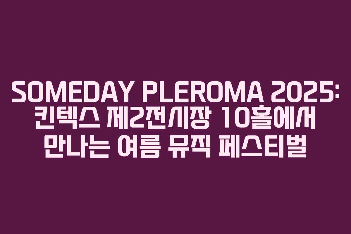 SOMEDAY PLEROMA 2025: 킨텍스 제2전시장 10홀에서 만나는 여름 뮤직 페스티벌