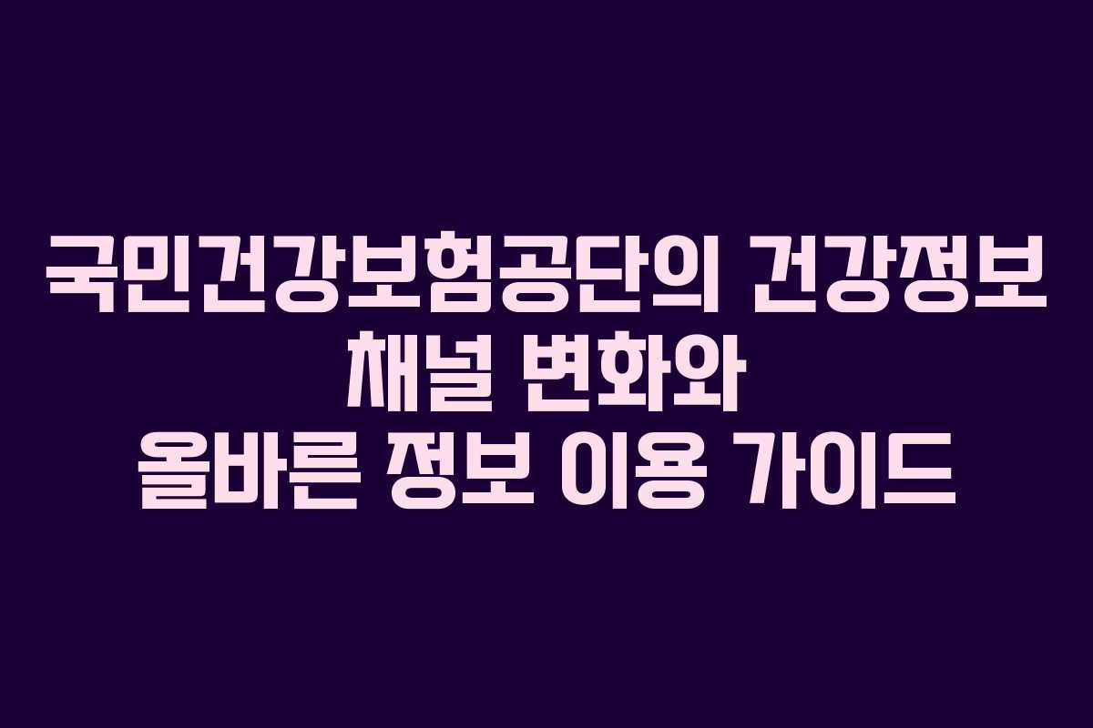 국민건강보험공단의 건강정보 채널 변화와 올바른 정보 이용 가이드