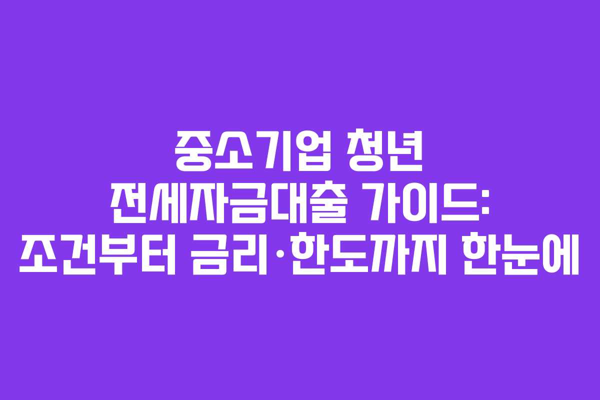 중소기업 청년 전세자금대출 가이드: 조건부터 금리·한도까지 한눈에