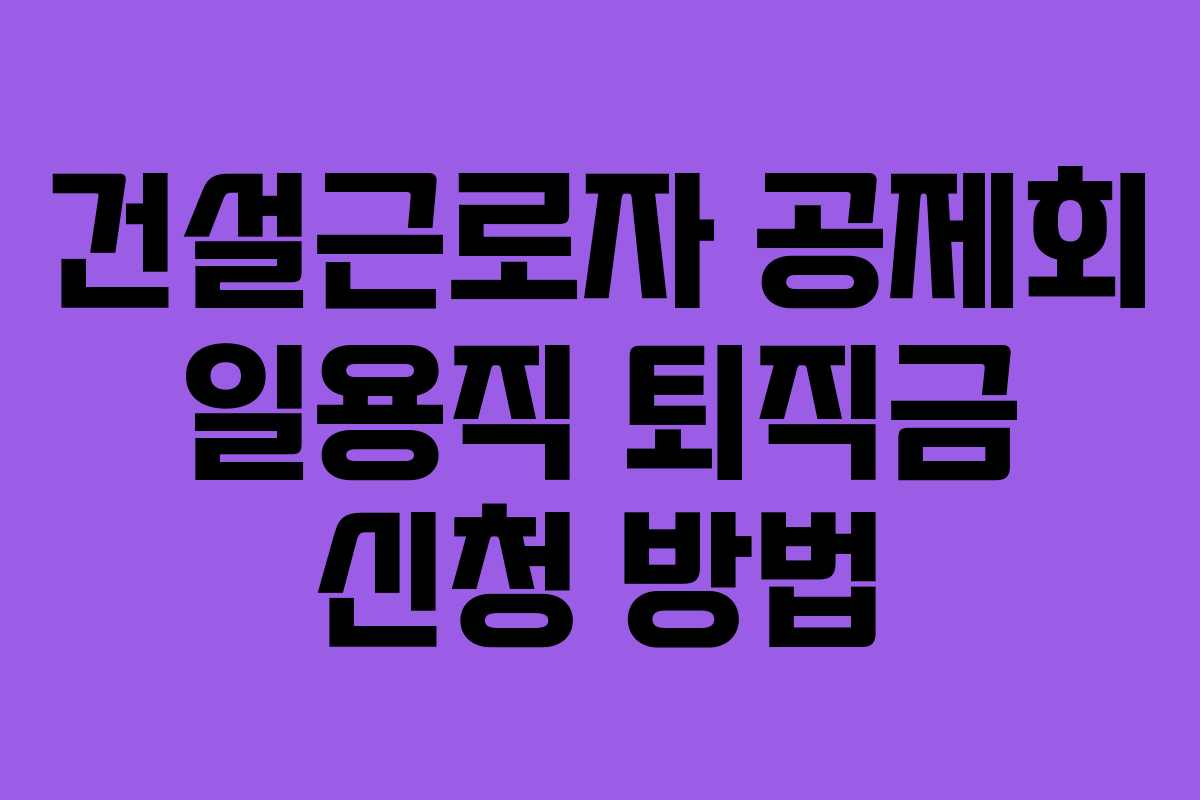 건설근로자 공제회 일용직 퇴직금 신청 방법