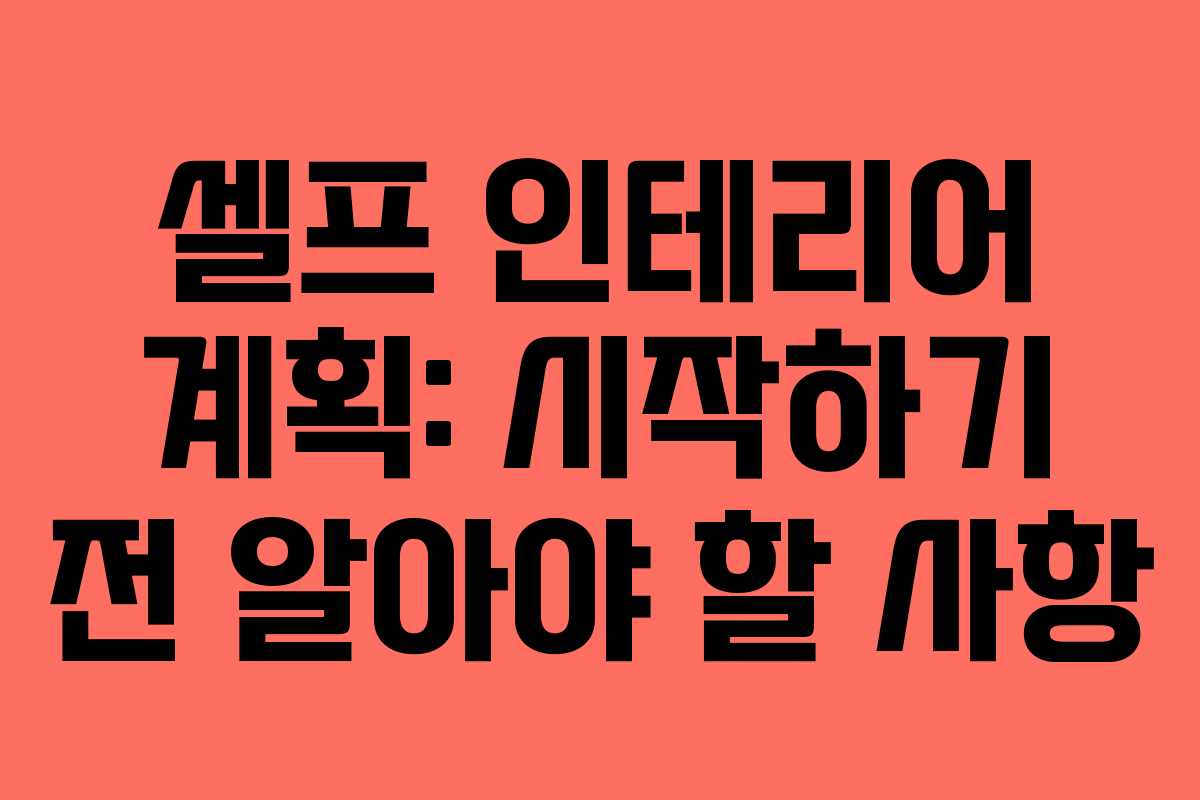 셀프 인테리어 계획: 시작하기 전 알아야 할 사항