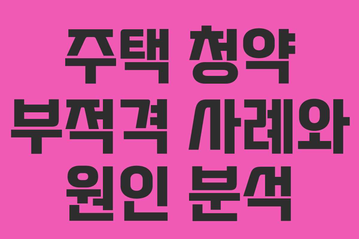 주택 청약 부적격 사례와 원인 분석