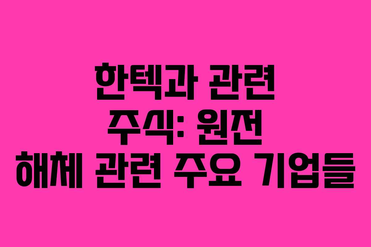 한텍과 관련 주식: 원전 해체 관련 주요 기업들