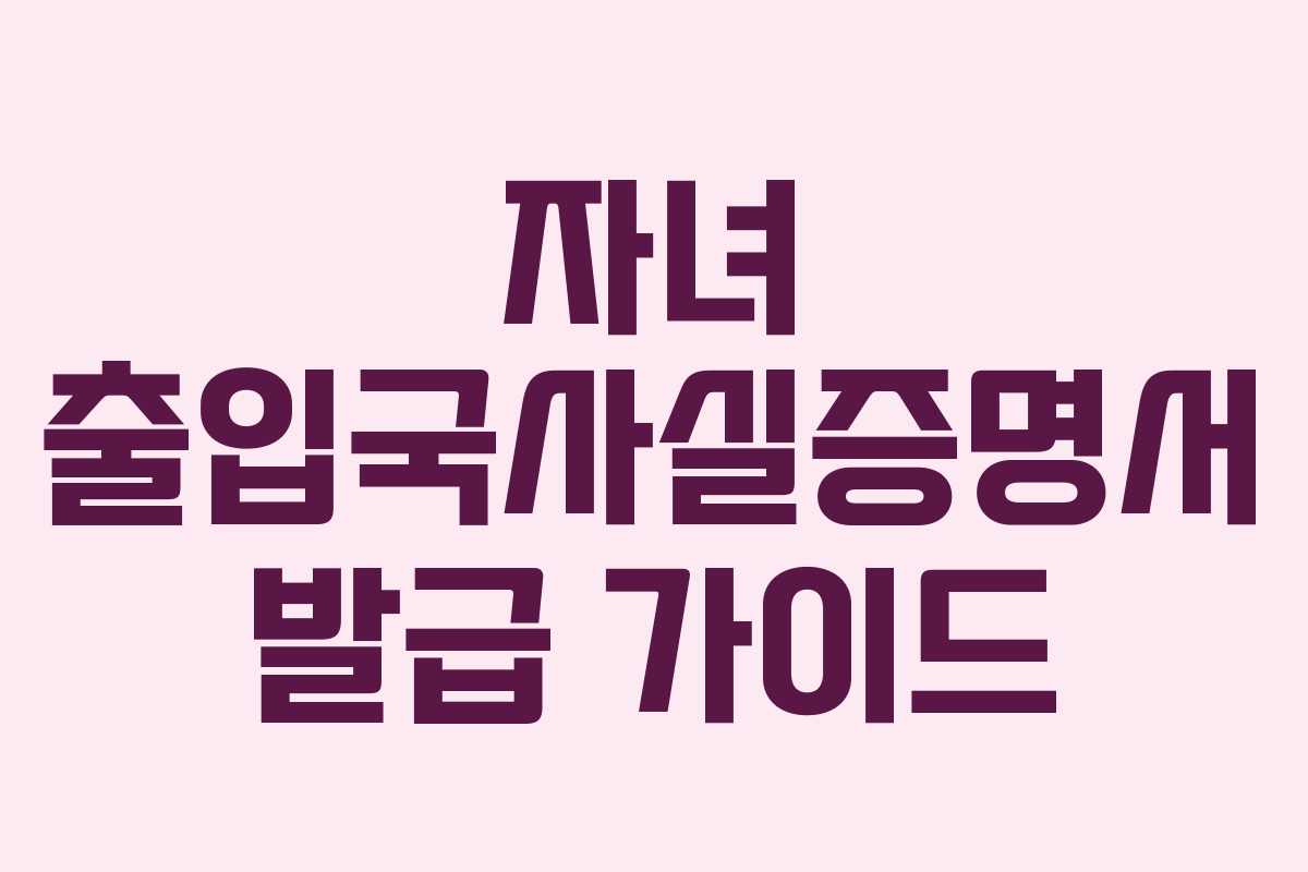 자녀 출입국사실증명서 발급 가이드