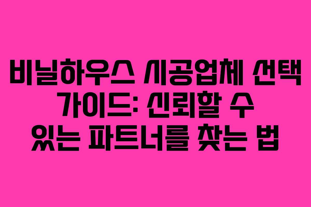 비닐하우스 시공업체 선택 가이드: 신뢰할 수 있는 파트너를 찾는 법