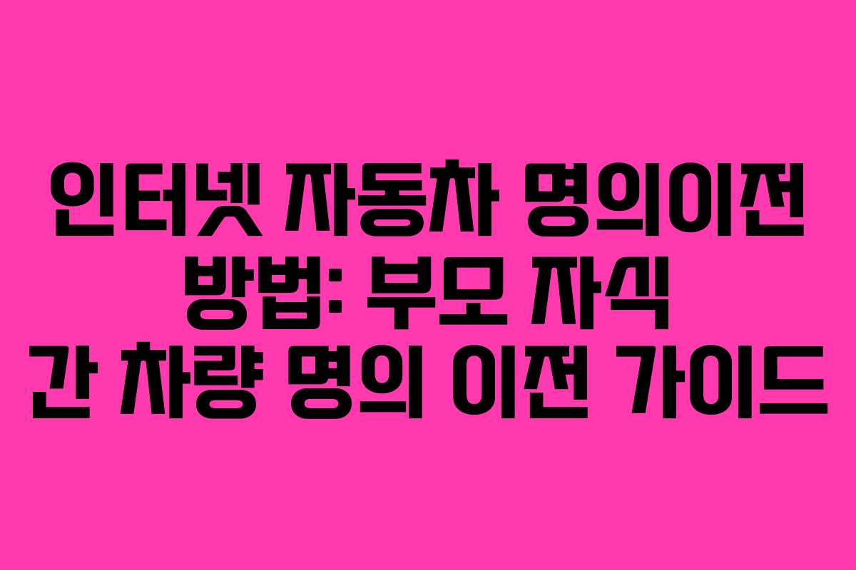 인터넷 자동차 명의이전 방법: 부모 자식 간 차량 명의 이전 가이드
