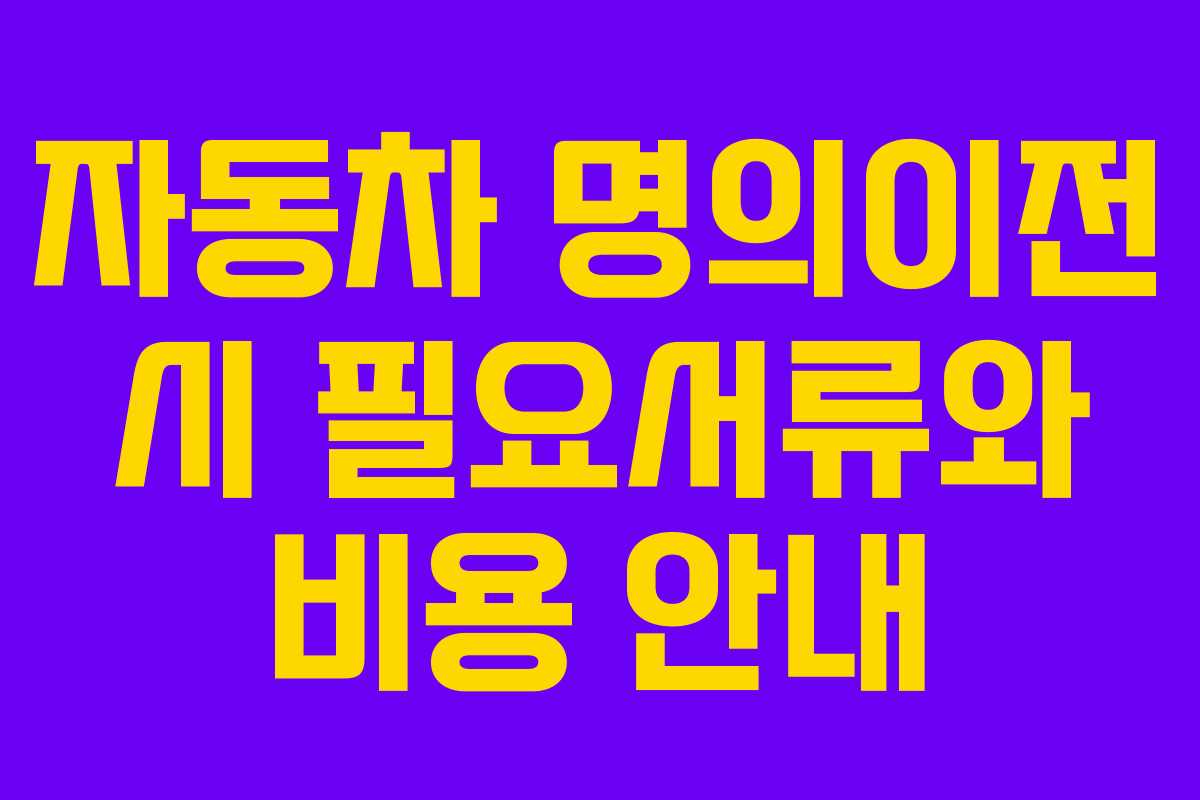 자동차 명의이전 시 필요서류와 비용 안내