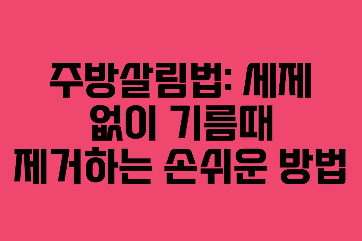 주방살림법: 세제 없이 기름때 제거하는 손쉬운 방법
