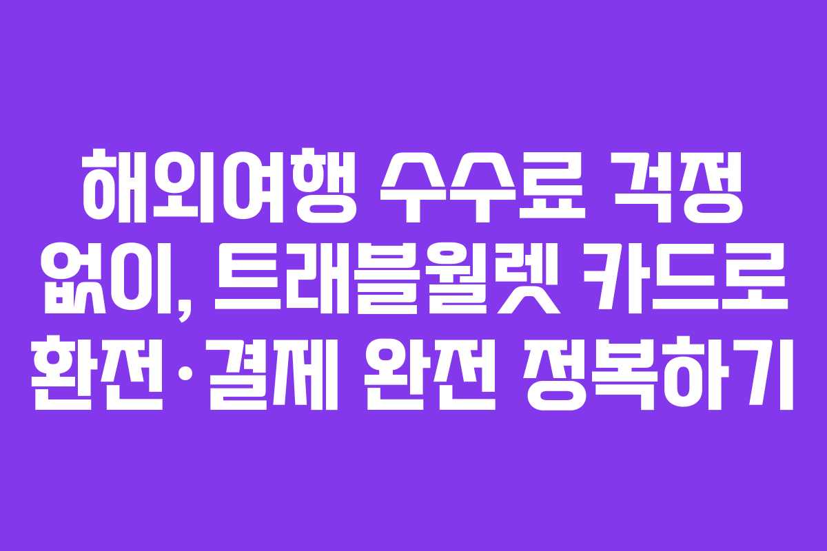 해외여행 수수료 걱정 없이, 트래블월렛 카드로 환전·결제 완전 정복하기