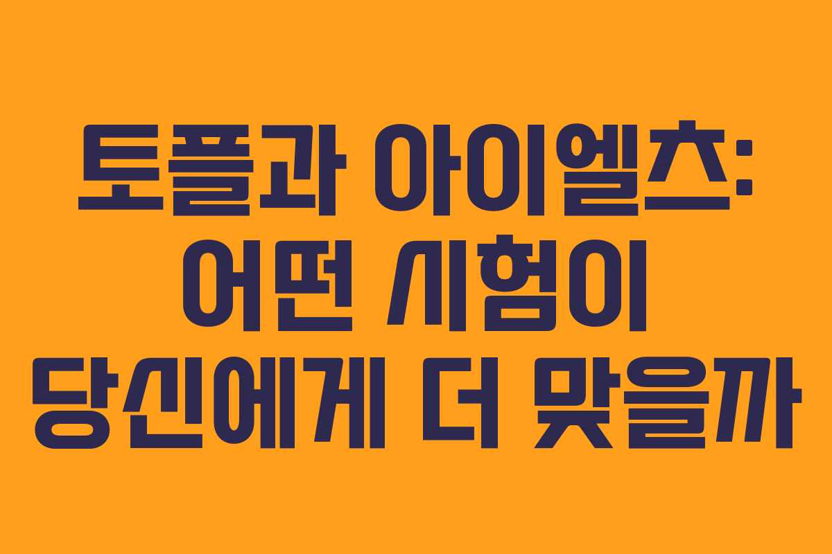토플과 아이엘츠: 어떤 시험이 당신에게 더 맞을까