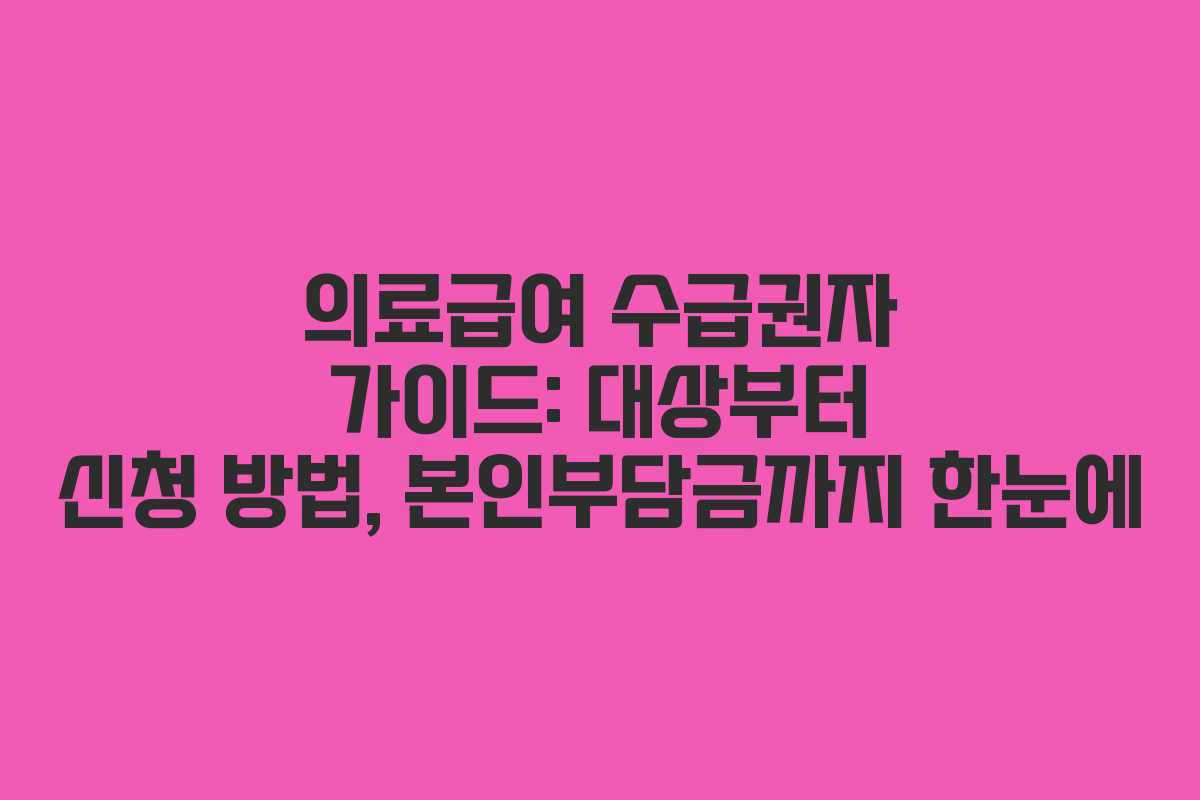의료급여 수급권자 가이드: 대상부터 신청 방법, 본인부담금까지 한눈에