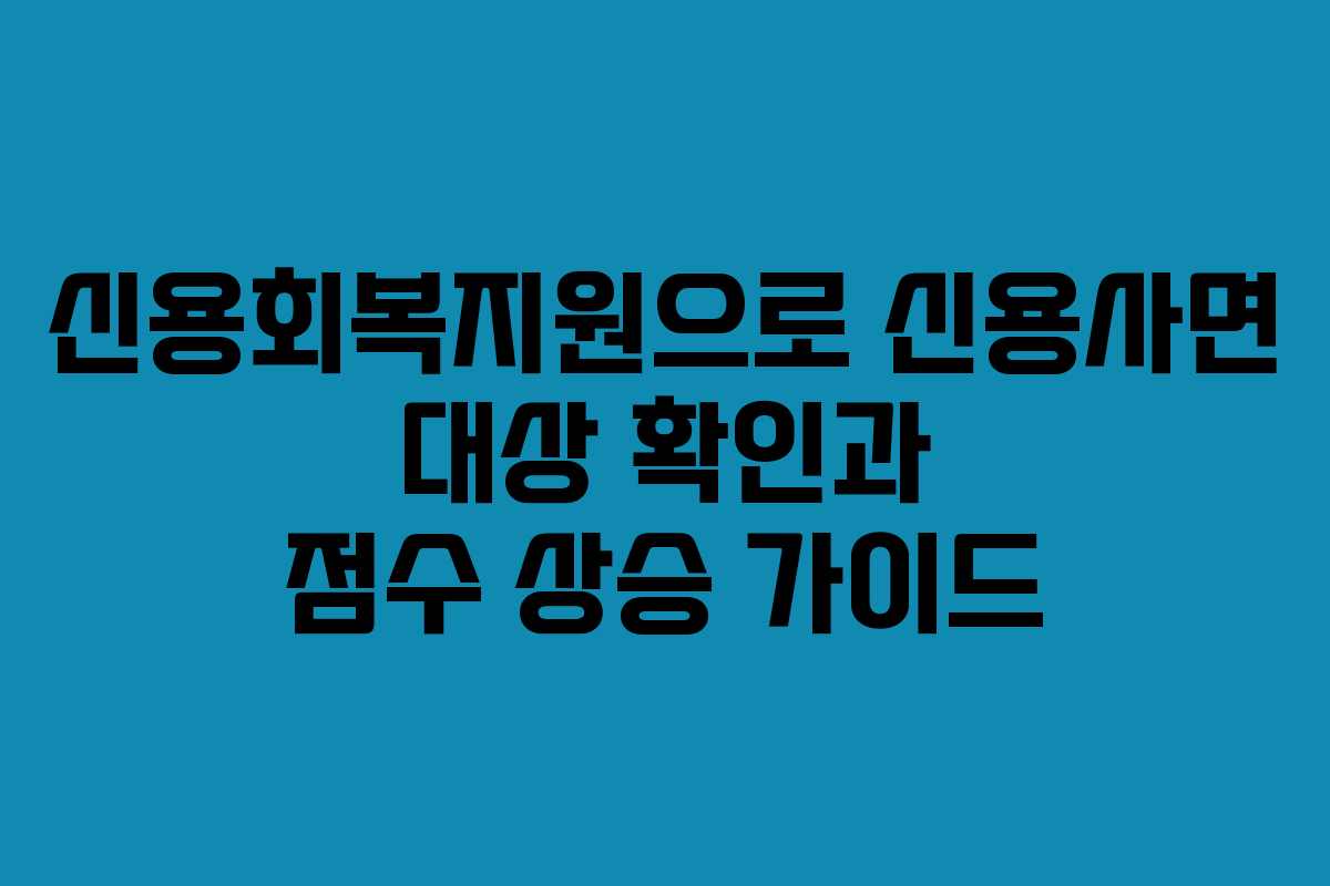 신용회복지원으로 신용사면 대상 확인과 점수 상승 가이드