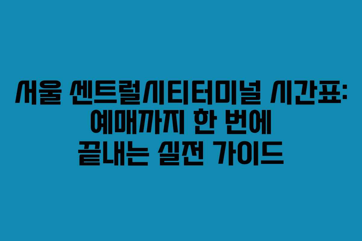 서울 센트럴시티터미널 시간표: 예매까지 한 번에 끝내는 실전 가이드