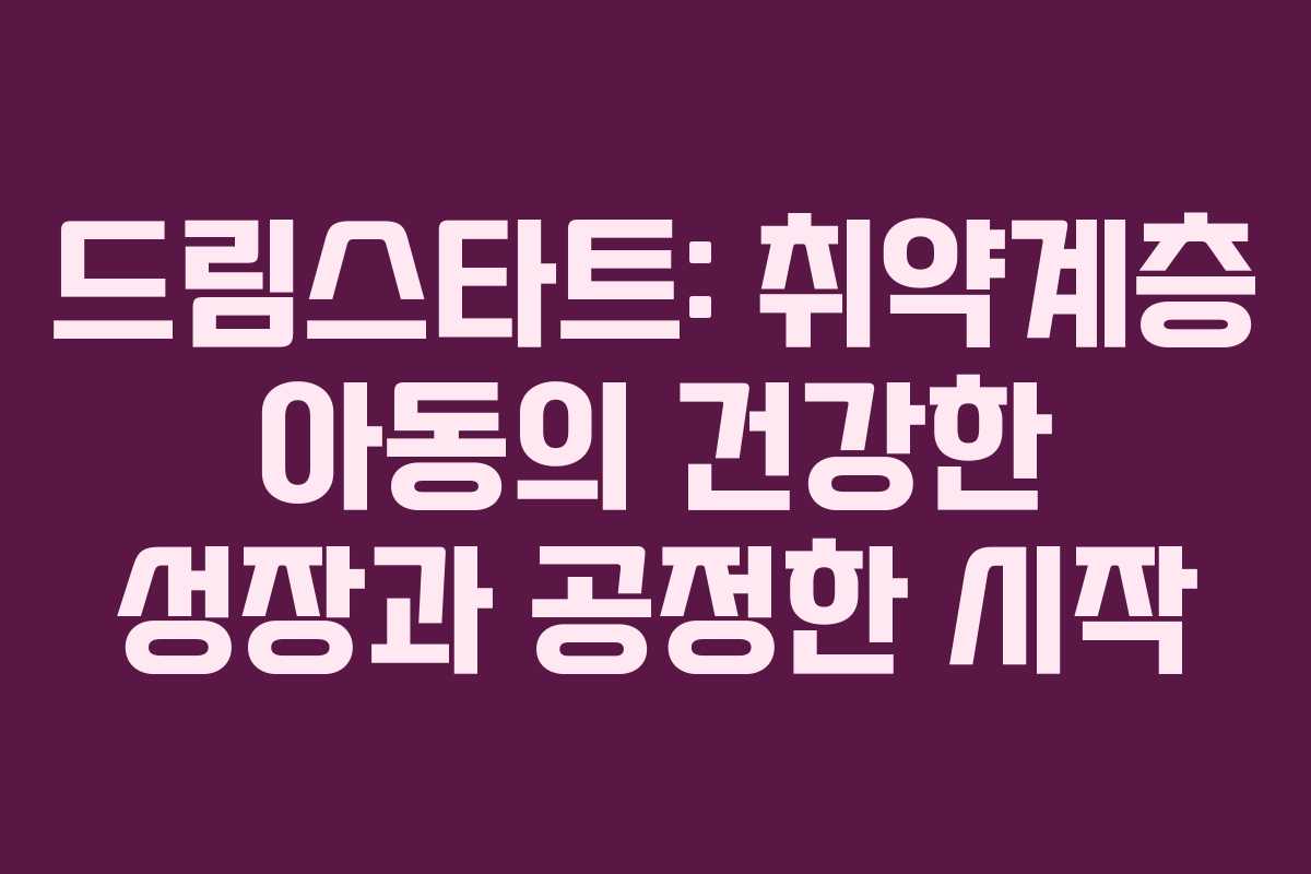 드림스타트: 취약계층 아동의 건강한 성장과 공정한 시작