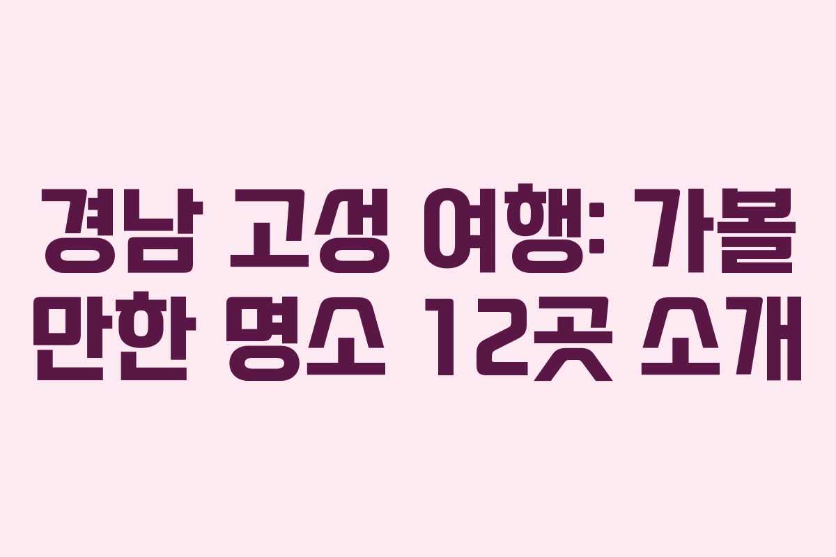 경남 고성 여행: 가볼 만한 명소 12곳 소개 경남 고성 여행: 가볼 만한 명소 12곳 소개