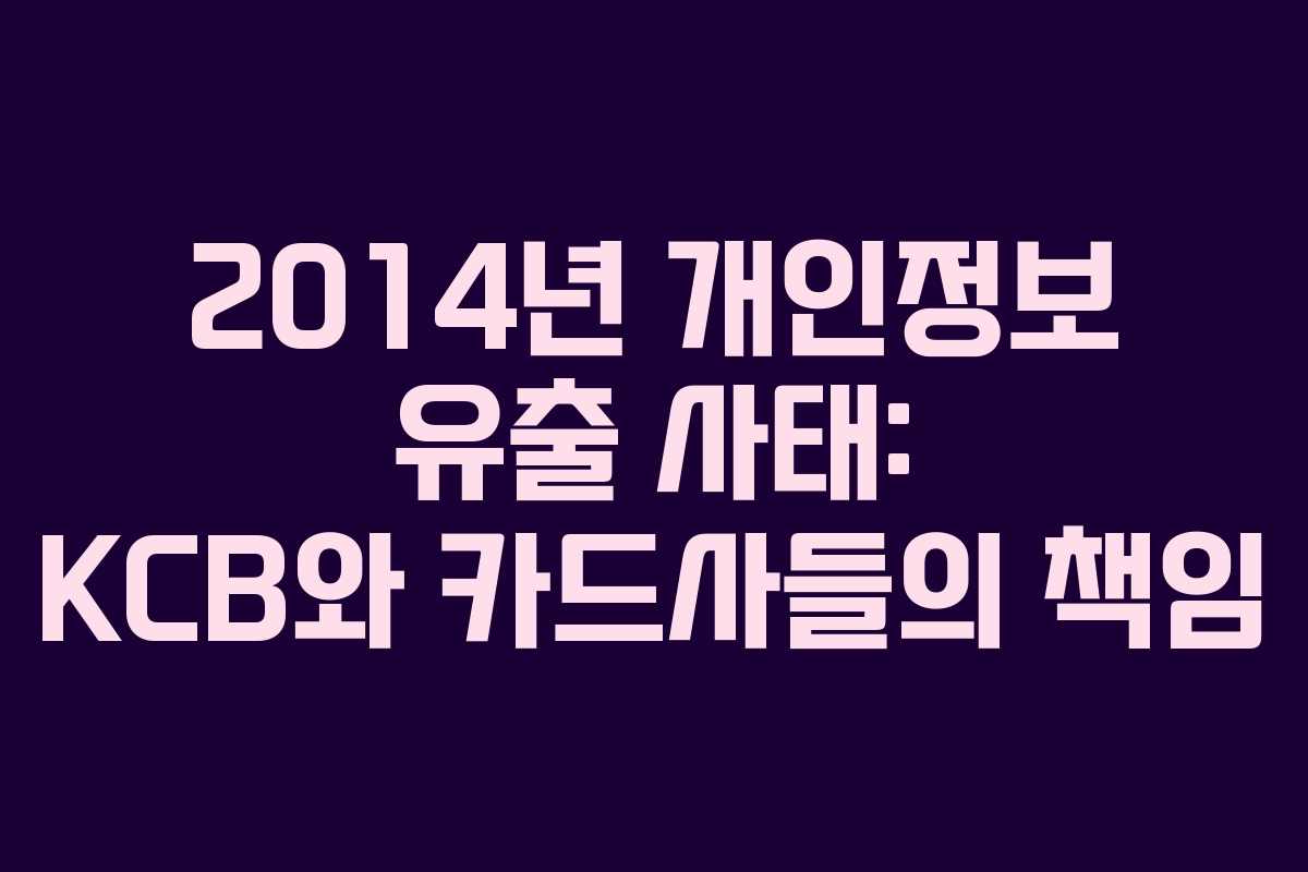2014년 개인정보 유출 사태: KCB와 카드사들의 책임 2014년 개인정보 유출 사태: KCB와 카드사들의 책임