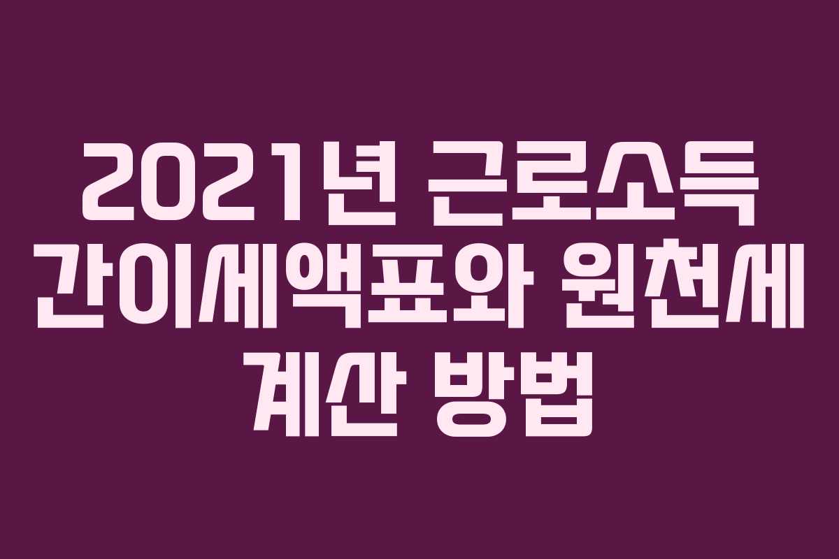 2021년 근로소득 간이세액표와 원천세 계산 방법