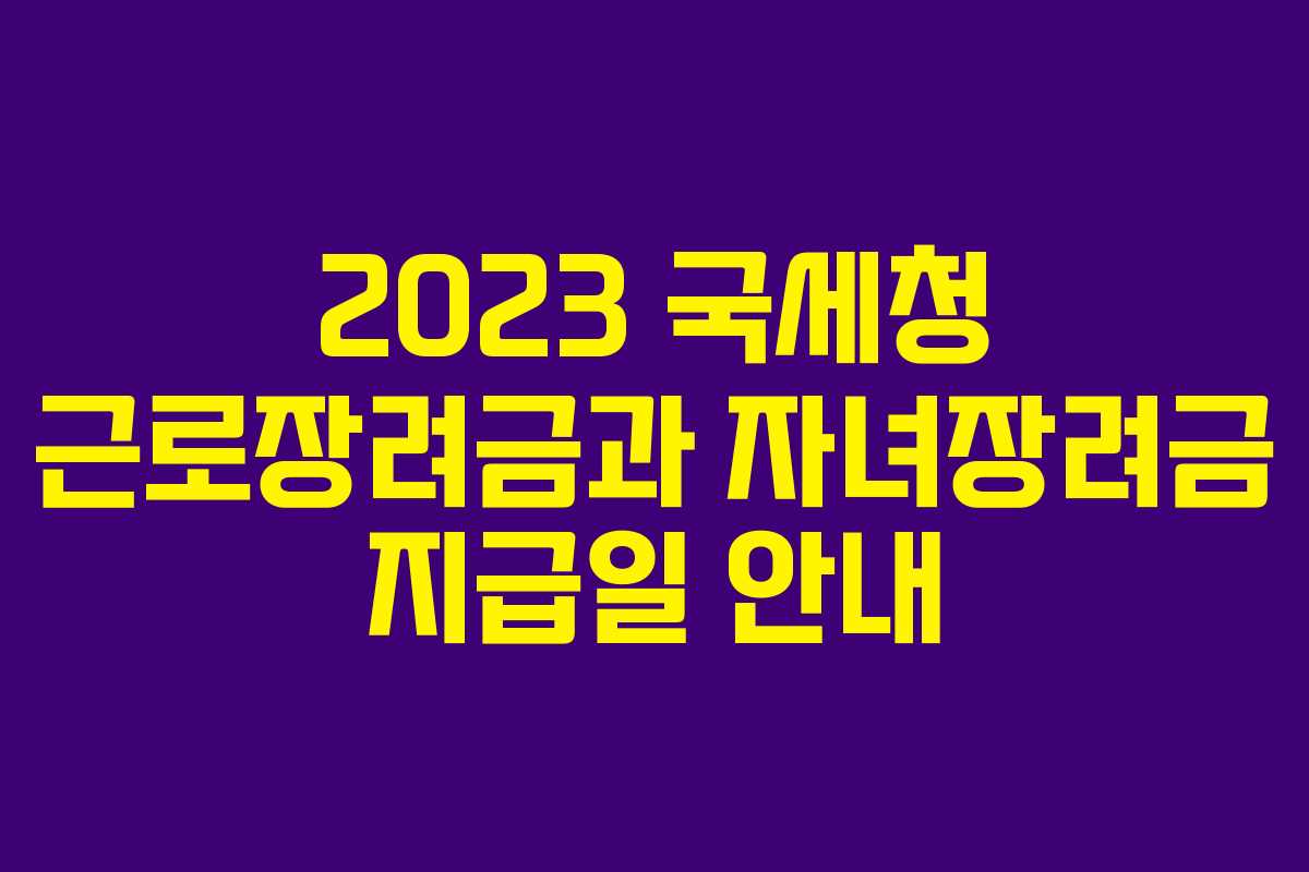 2023 국세청 근로장려금과 자녀장려금 지급일 안내 2023 국세청 근로장려금과 자녀장려금 지급일 안내