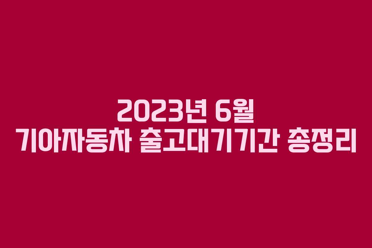 2023년 6월 기아자동차 출고대기기간 총정리 2023년 6월 기아자동차 출고대기기간 총정리