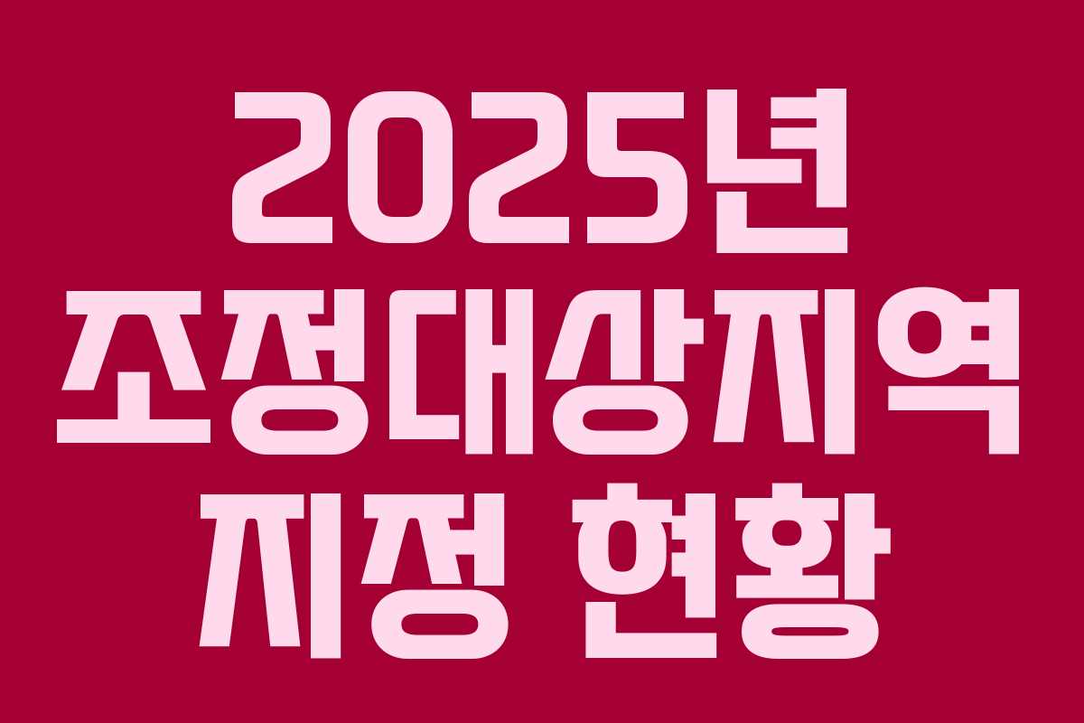2025년 조정대상지역 지정 현황 2025년 조정대상지역 지정 현황