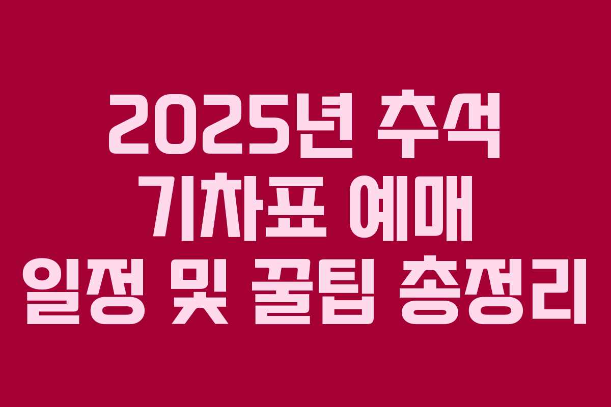 2025년 추석 기차표 예매 일정 및 꿀팁 총정리 2025년 추석 기차표 예매 일정 및 꿀팁 총정리