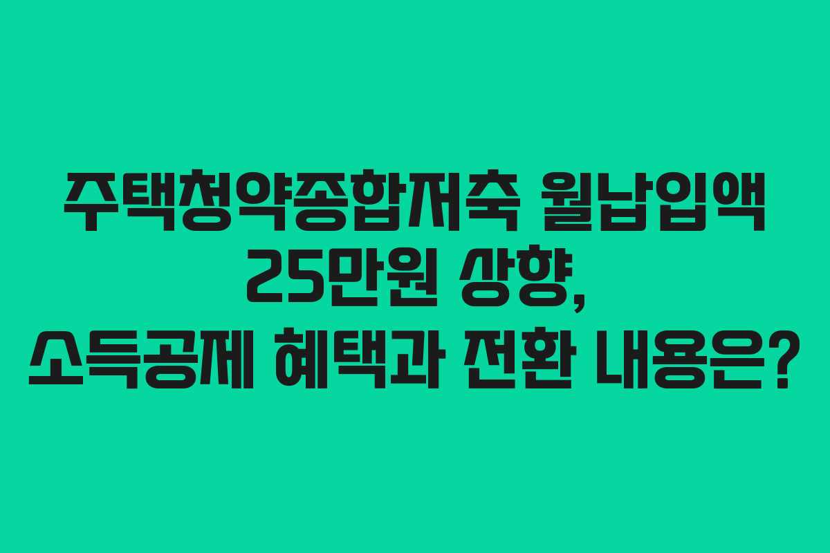 주택청약종합저축 월납입액 25만원 상향, 소득공제 혜택과 전환 내용은?