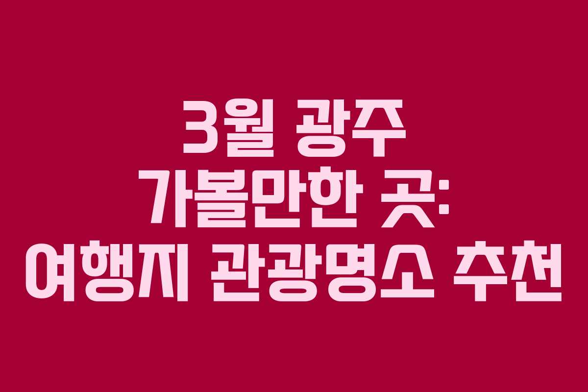 3월 광주 가볼만한 곳: 여행지 관광명소 추천 3월 광주 가볼만한 곳: 여행지 관광명소 추천