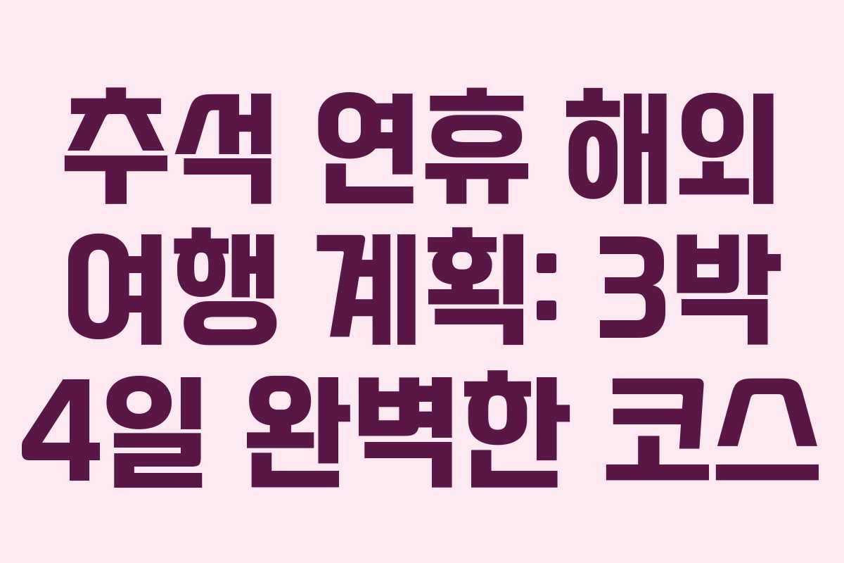 추석 연휴 해외 여행 계획: 3박 4일 완벽한 코스