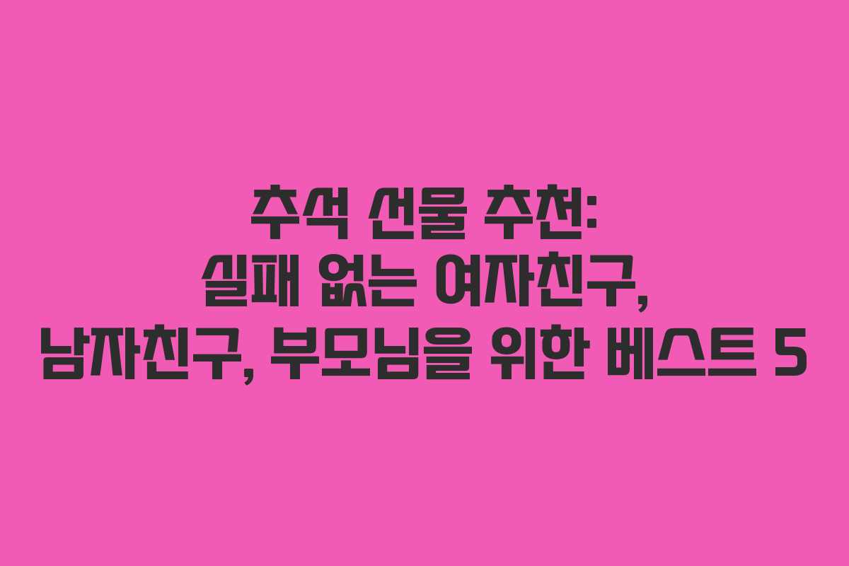 추석 선물 추천: 실패 없는 여자친구, 남자친구, 부모님을 위한 베스트 5