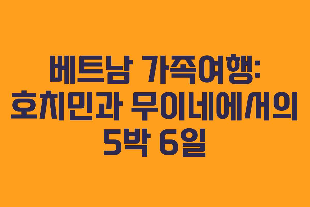베트남 가족여행: 호치민과 무이네에서의 5박 6일
