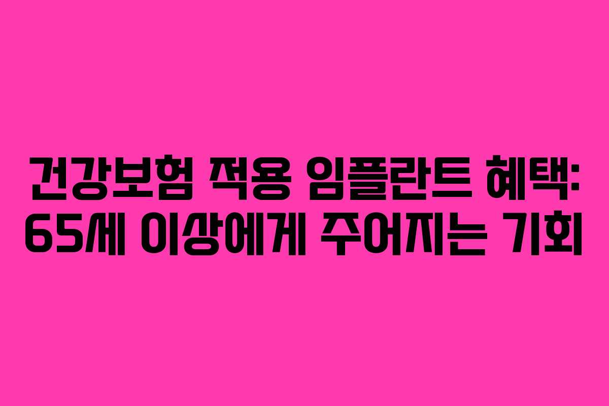 건강보험 적용 임플란트 혜택: 65세 이상에게 주어지는 기회 건강보험 적용 임플란트 혜택: 65세 이상에게 주어지는 기회
