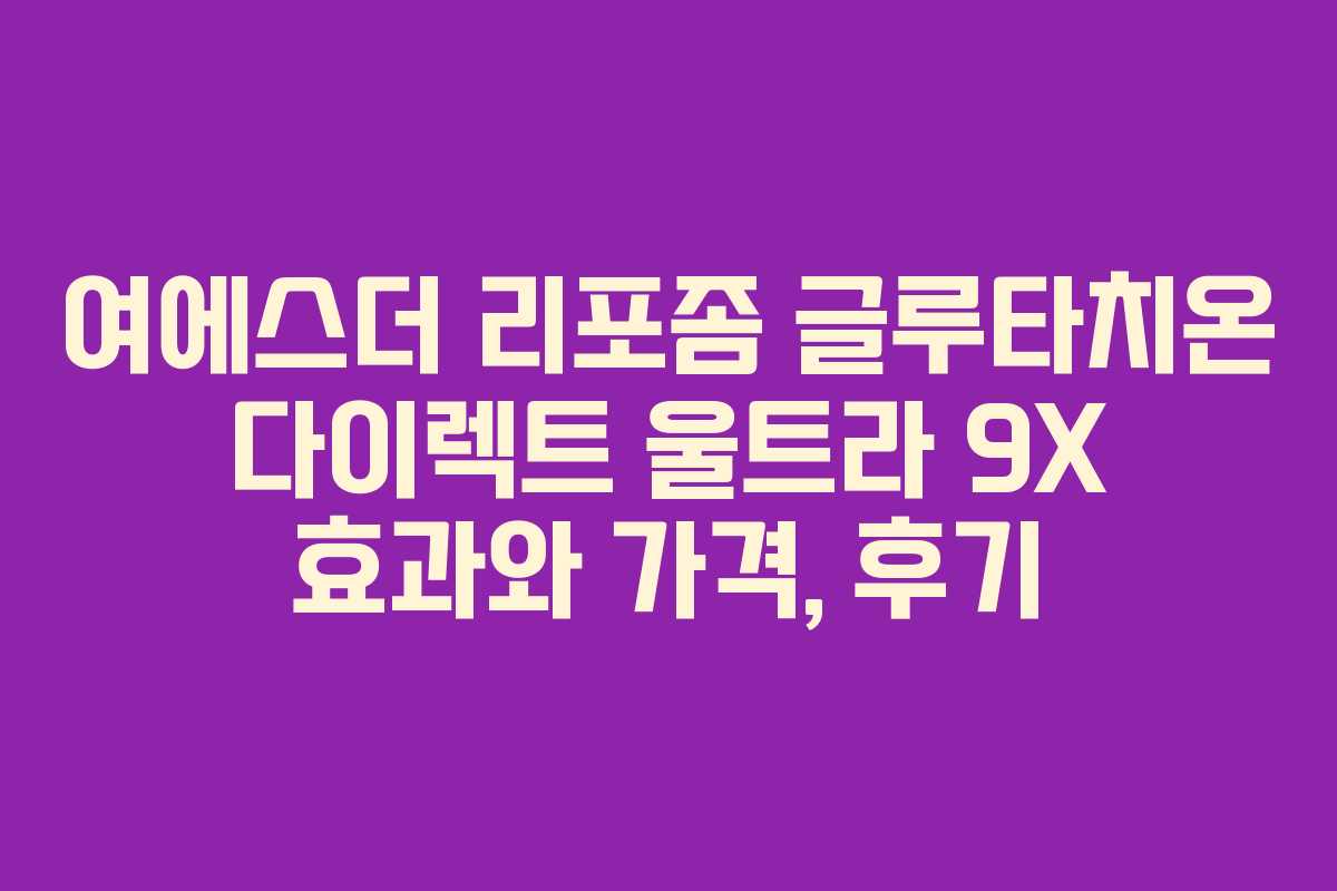 여에스더 리포좀 글루타치온 다이렉트 울트라 9X 효과와 가격, 후기