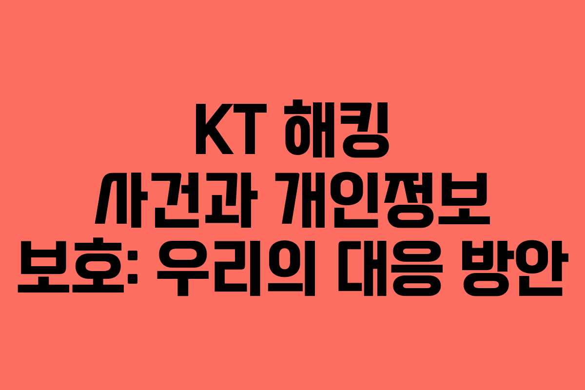 KT 해킹 사건과 개인정보 보호: 우리의 대응 방안 KT 해킹 사건과 개인정보 보호: 우리의 대응 방안