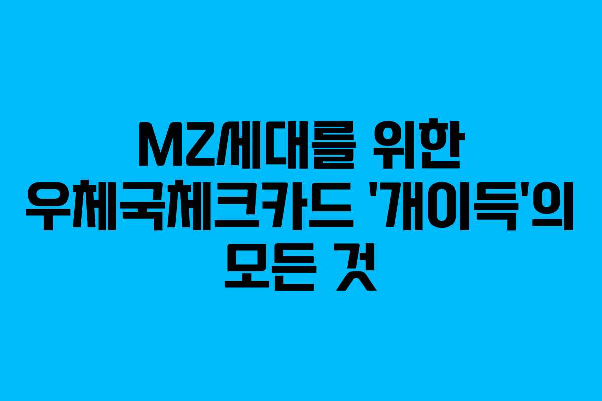 MZ세대를 위한 우체국체크카드 ‘개이득’의 모든 것