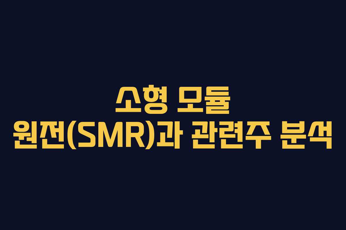 소형 모듈 원전(SMR)과 관련주 분석